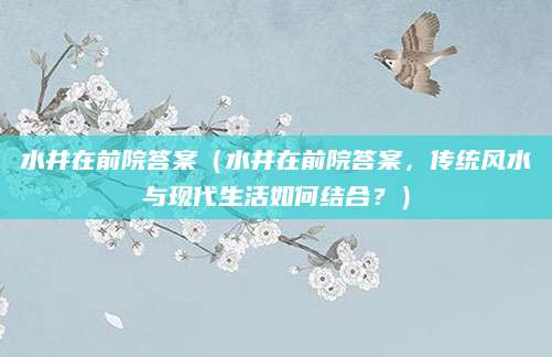水井在前院答案（水井在前院答案，传统风水与现代生活如何结合？）