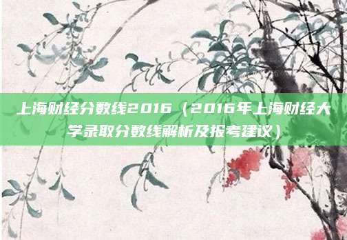 上海财经分数线2016（2016年上海财经大学录取分数线解析及报考建议）