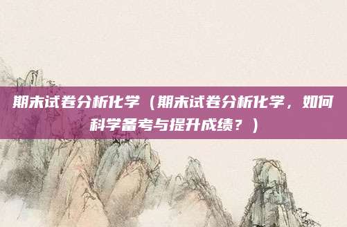 期末试卷分析化学（期末试卷分析化学，如何科学备考与提升成绩？）