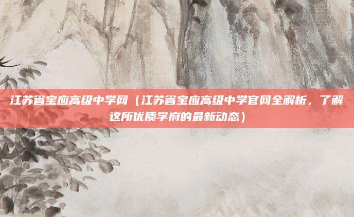 江苏省宝应高级中学网（江苏省宝应高级中学官网全解析，了解这所优质学府的最新动态）