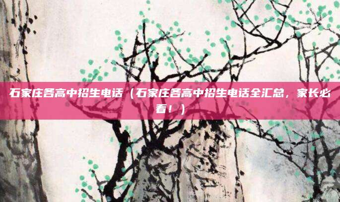 石家庄各高中招生电话（石家庄各高中招生电话全汇总，家长必看！）