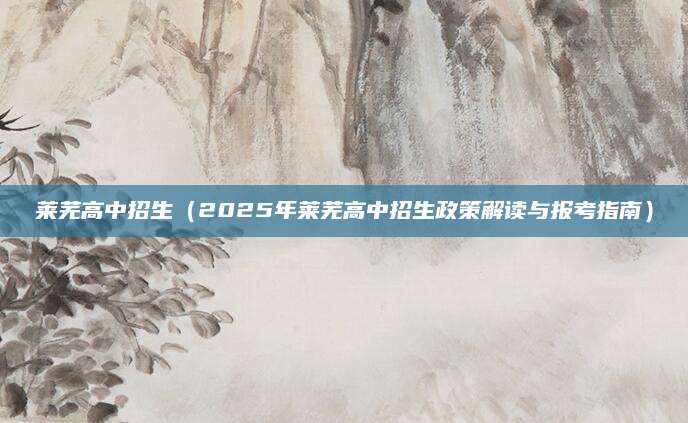 莱芜高中招生（2025年莱芜高中招生政策解读与报考指南）