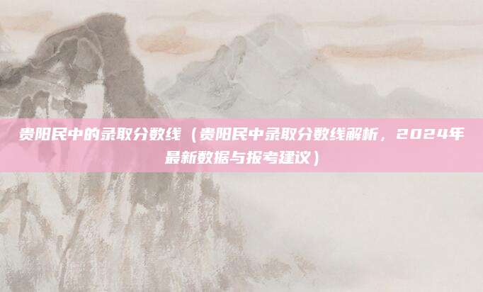 贵阳民中的录取分数线（贵阳民中录取分数线解析，2024年最新数据与报考建议）