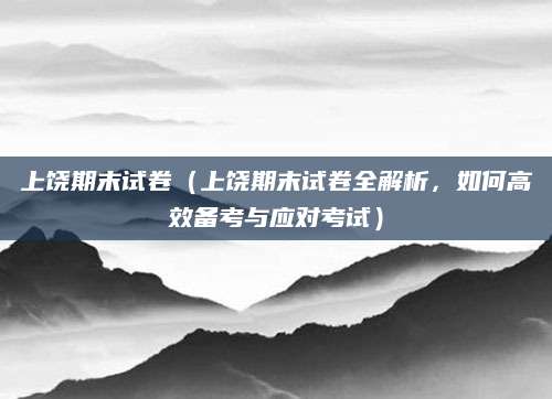 上饶期末试卷（上饶期末试卷全解析，如何高效备考与应对考试）