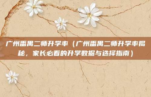 广州番禺二师升学率（广州番禺二师升学率揭秘，家长必看的升学数据与选择指南）