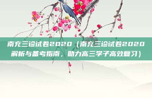 南充三诊试卷2020（南充三诊试卷2020解析与备考指南，助力高三学子高效复习）