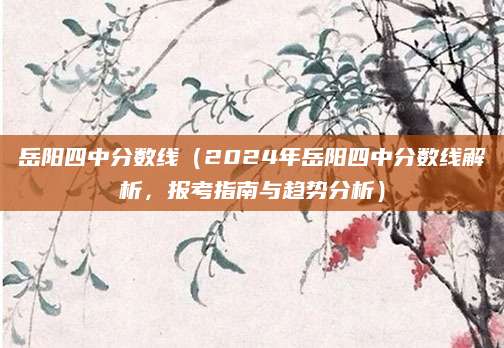 岳阳四中分数线（2024年岳阳四中分数线解析，报考指南与趋势分析）