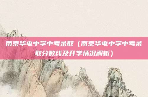 南京华电中学中考录取（南京华电中学中考录取分数线及升学情况解析）