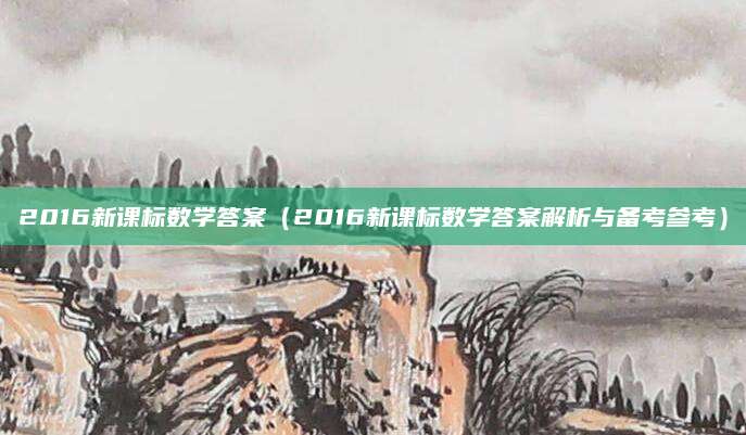 2016新课标数学答案（2016新课标数学答案解析与备考参考）