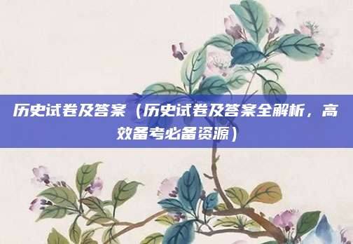 历史试卷及答案（历史试卷及答案全解析，高效备考必备资源）
