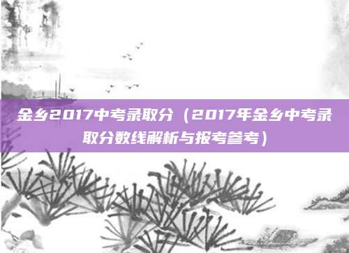 金乡2017中考录取分（2017年金乡中考录取分数线解析与报考参考）