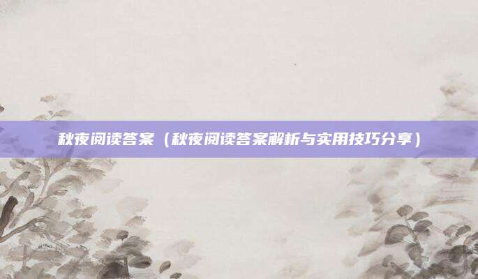 秋夜阅读答案（秋夜阅读答案解析与实用技巧分享）