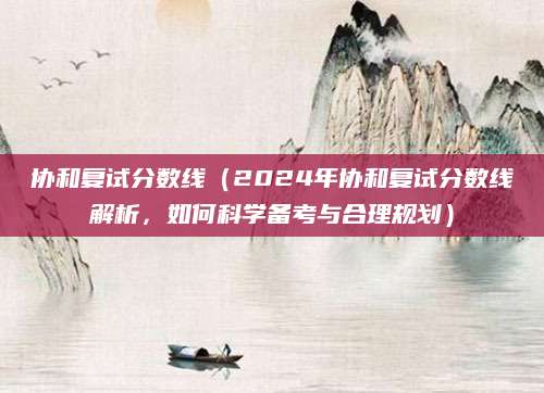 协和复试分数线（2024年协和复试分数线解析，如何科学备考与合理规划）