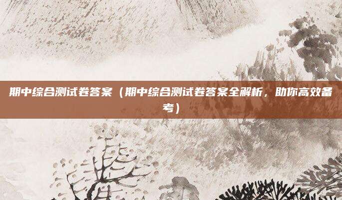 期中综合测试卷答案（期中综合测试卷答案全解析，助你高效备考）