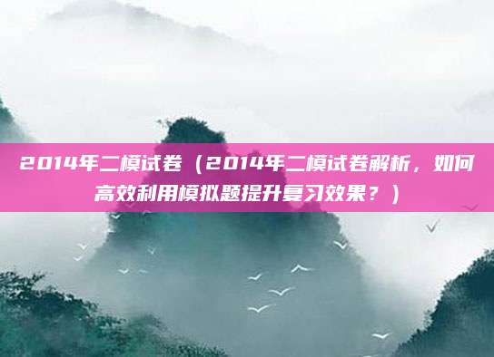 2014年二模试卷（2014年二模试卷解析，如何高效利用模拟题提升复习效果？）