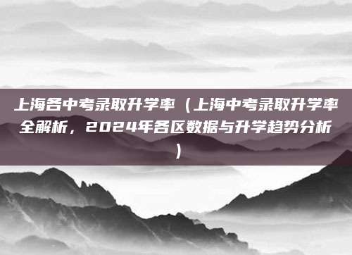 上海各中考录取升学率（上海中考录取升学率全解析，2024年各区数据与升学趋势分析）