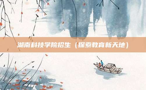 湖南科技学院招生（探索教育新天地）