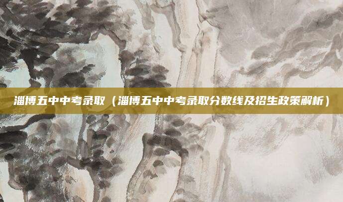 淄博五中中考录取（淄博五中中考录取分数线及招生政策解析）