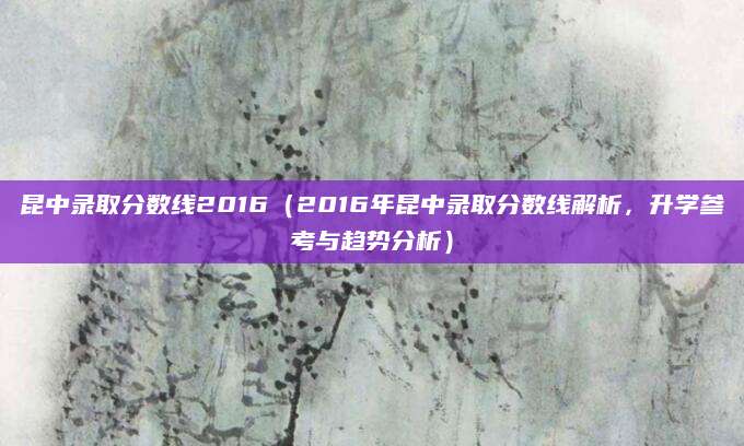 昆中录取分数线2016（2016年昆中录取分数线解析，升学参考与趋势分析）