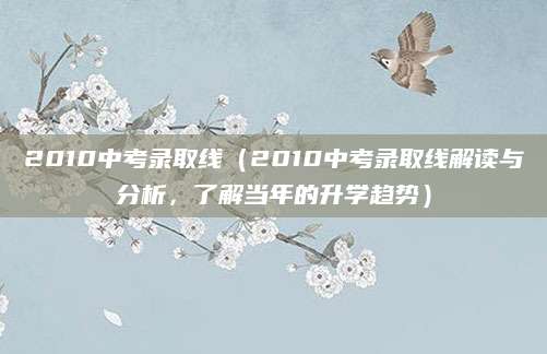 2010中考录取线（2010中考录取线解读与分析，了解当年的升学趋势）