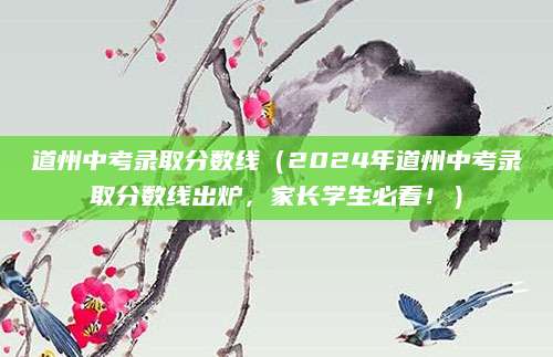 道州中考录取分数线（2024年道州中考录取分数线出炉，家长学生必看！）