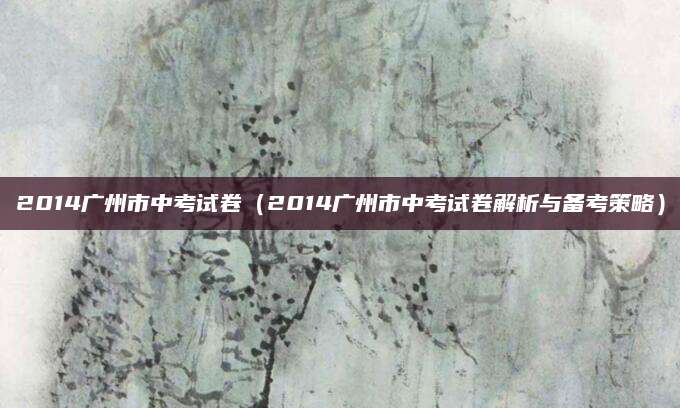 2014广州市中考试卷（2014广州市中考试卷解析与备考策略）
