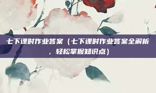 七下课时作业答案（七下课时作业答案全解析，轻松掌握知识点）