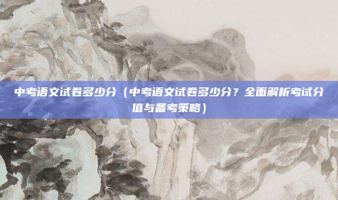 中考语文试卷多少分（中考语文试卷多少分？全面解析考试分值与备考策略）