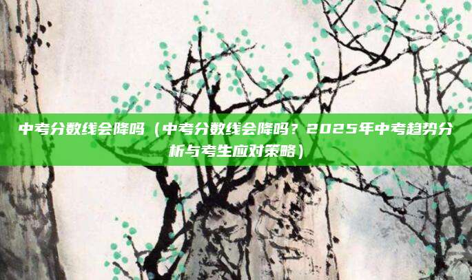 中考分数线会降吗（中考分数线会降吗？2025年中考趋势分析与考生应对策略）