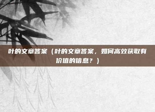叶的文章答案（叶的文章答案，如何高效获取有价值的信息？）