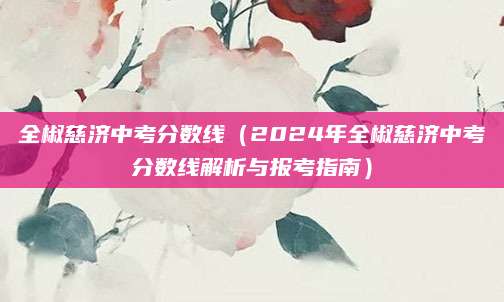 全椒慈济中考分数线（2024年全椒慈济中考分数线解析与报考指南）