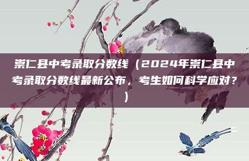 崇仁县中考录取分数线（2024年崇仁县中考录取分数线最新公布，考生如何科学应对？）