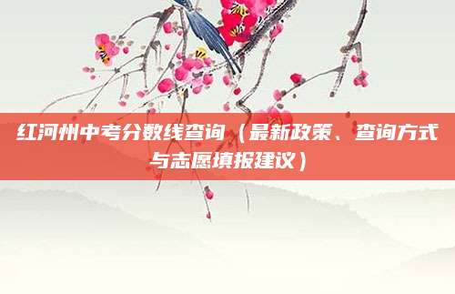 红河州中考分数线查询（最新政策、查询方式与志愿填报建议）