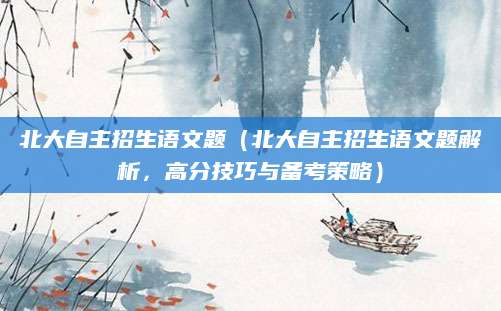 北大自主招生语文题（北大自主招生语文题解析，高分技巧与备考策略）