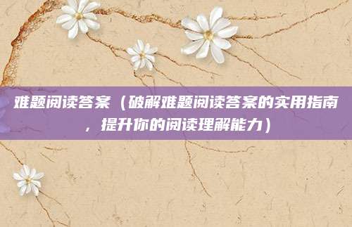 难题阅读答案（破解难题阅读答案的实用指南，提升你的阅读理解能力）