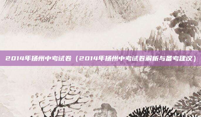 2014年扬州中考试卷（2014年扬州中考试卷解析与备考建议）