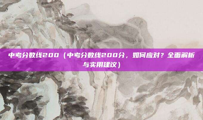 中考分数线200（中考分数线200分，如何应对？全面解析与实用建议）
