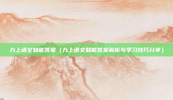 九上语文知能答案（九上语文知能答案解析与学习技巧分享）