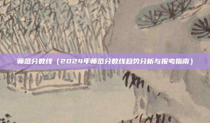 师范分数线（2024年师范分数线趋势分析与报考指南）