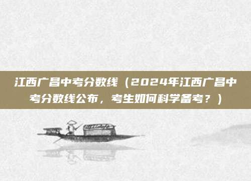 江西广昌中考分数线（2024年江西广昌中考分数线公布，考生如何科学备考？）