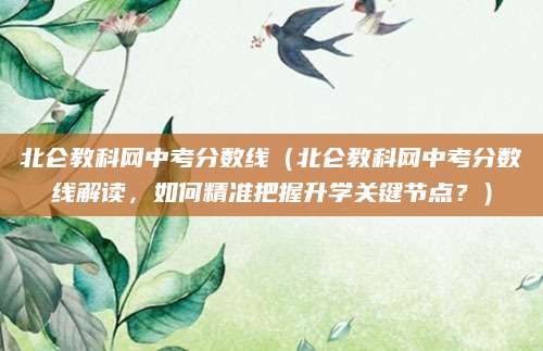 北仑教科网中考分数线（北仑教科网中考分数线解读，如何精准把握升学关键节点？）
