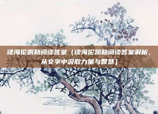 读海伦凯勒阅读答案（读海伦凯勒阅读答案解析，从文字中汲取力量与智慧）