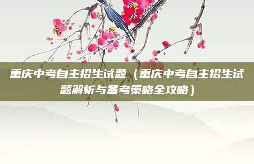 重庆中考自主招生试题（重庆中考自主招生试题解析与备考策略全攻略）