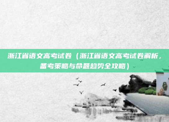 浙江省语文高考试卷（浙江省语文高考试卷解析，备考策略与命题趋势全攻略）