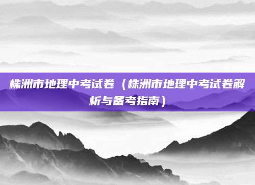 株洲市地理中考试卷（株洲市地理中考试卷解析与备考指南）
