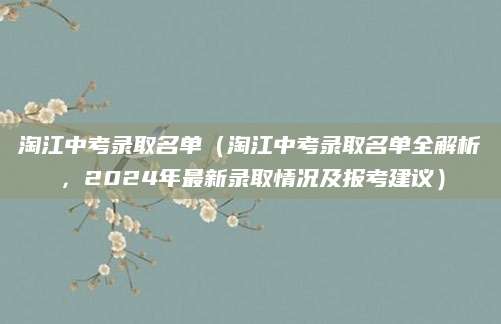 淘江中考录取名单（淘江中考录取名单全解析，2024年最新录取情况及报考建议）