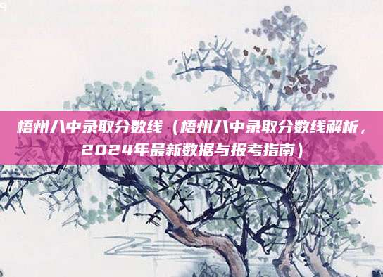 梧州八中录取分数线（梧州八中录取分数线解析，2024年最新数据与报考指南）