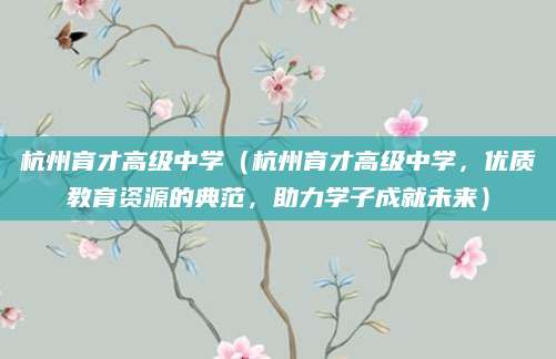 杭州育才高级中学（杭州育才高级中学，优质教育资源的典范，助力学子成就未来）