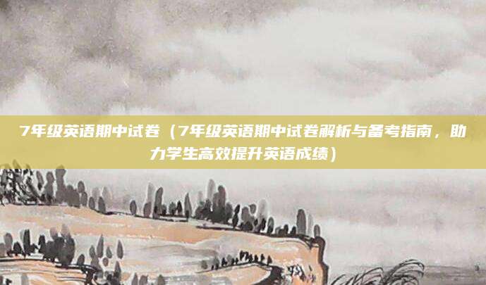 7年级英语期中试卷（7年级英语期中试卷解析与备考指南，助力学生高效提升英语成绩）