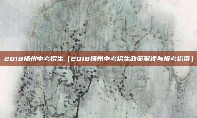 2018扬州中考招生（2018扬州中考招生政策解读与报考指南）